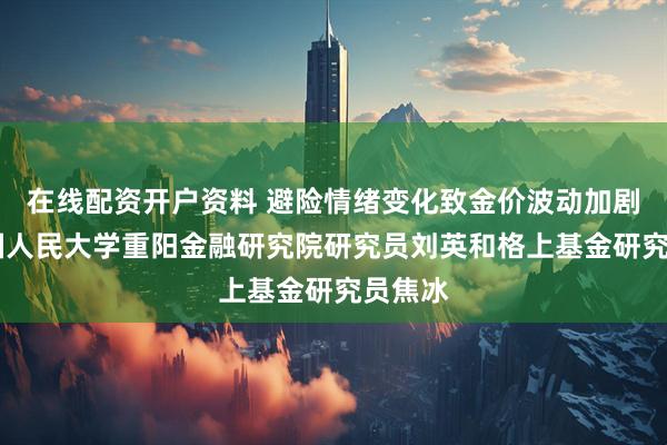 在线配资开户资料 避险情绪变化致金价波动加剧 访中国人民大学重阳金融研究院研究员刘英和格上基金研究员焦冰