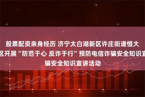 股票配资亲身经历 济宁太白湖新区许庄街道恒大名都社区开展“防范于心 反诈于行”预防电信诈骗安全知识宣讲活动