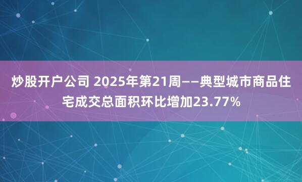 炒股开户公司 2025年第21周——典型城市商品住宅成交总面积环比增加23.77%