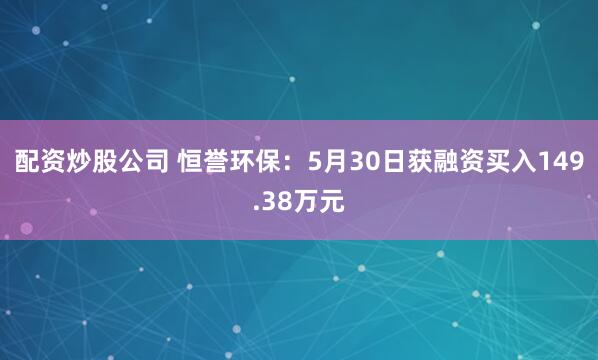 配资炒股公司 恒誉环保：5月30日获融资买入149.38万元