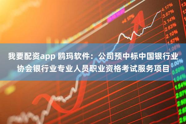 我要配资app 鸥玛软件：公司预中标中国银行业协会银行业专业人员职业资格考试服务项目