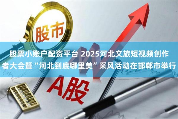 股票小账户配资平台 2025河北文旅短视频创作者大会暨“河北到底哪里美”采风活动在邯郸市举行