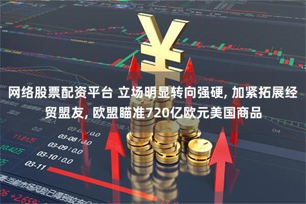 网络股票配资平台 立场明显转向强硬, 加紧拓展经贸盟友, 欧盟瞄准720亿欧元美国商品