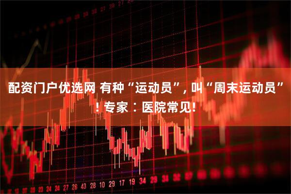 配资门户优选网 有种“运动员”, 叫“周末运动员”! 专家∶医院常见!