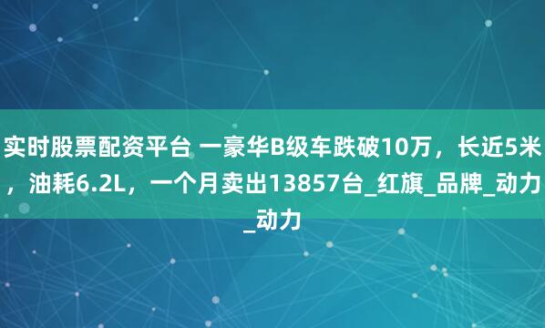 实时股票配资平台 一豪华B级车跌破10万，长近5米，油耗6.2L，一个月卖出13857台_红旗_品牌_动力