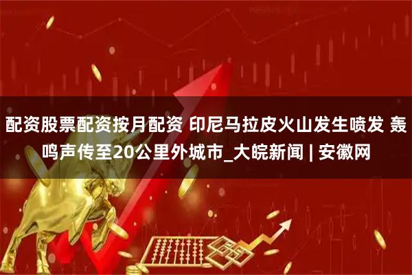 配资股票配资按月配资 印尼马拉皮火山发生喷发 轰鸣声传至20公里外城市_大皖新闻 | 安徽网