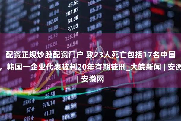 配资正规炒股配资门户 致23人死亡包括17名中国人，韩国一企业代表被判20年有期徒刑_大皖新闻 | 安徽网