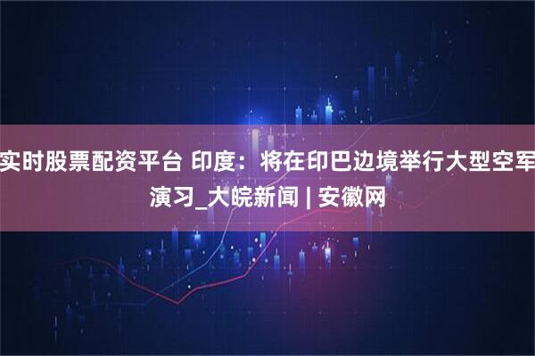 实时股票配资平台 印度：将在印巴边境举行大型空军演习_大皖新闻 | 安徽网
