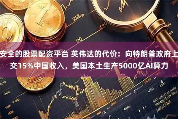 安全的股票配资平台 英伟达的代价：向特朗普政府上交15%中国收入，美国本土生产5000亿AI算力