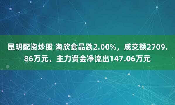 昆明配资炒股 海欣食品跌2.00%，成交额2709.86万元，主力资金净流出147.06万元