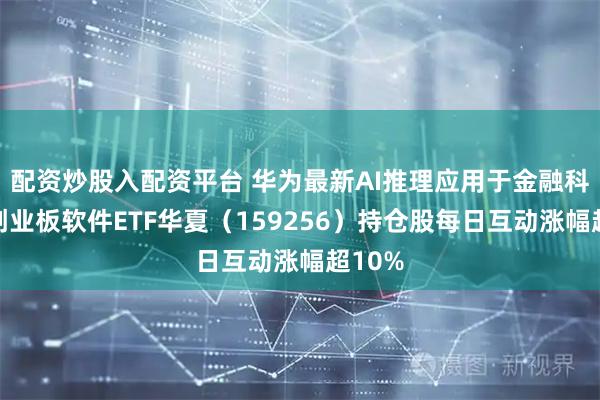 配资炒股入配资平台 华为最新AI推理应用于金融科技，创业板软件ETF华夏（159256）持仓股每日互动涨幅超10%