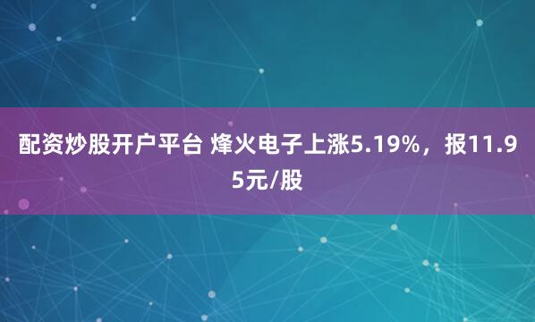 配资炒股开户平台 烽火电子上涨5.19%，报11.95元/股