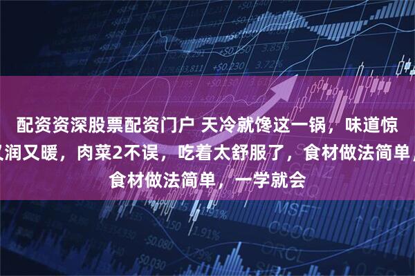 配资资深股票配资门户 天冷就馋这一锅，味道惊艳！又香又润又暖，肉菜2不误，吃着太舒服了，食材做法简单，一学就会