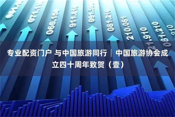 专业配资门户 与中国旅游同行│中国旅游协会成立四十周年致贺（壹）