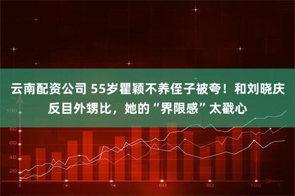 云南配资公司 55岁瞿颖不养侄子被夸！和刘晓庆反目外甥比，她的“界限感”太戳心